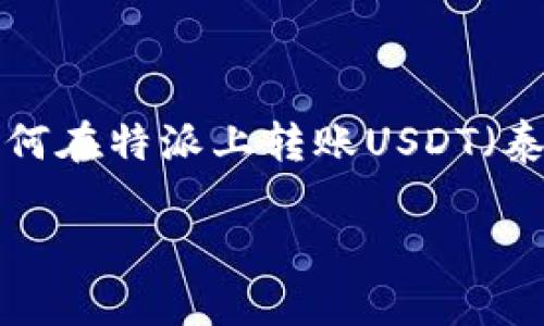 特派是一种新兴的金融科技平台，提供了便捷的数字资产管理和转账功能。对于想要了解如何在特派上转账USDT（泰达币）的用户来说，下面将详细介绍相关的步骤及注意事项，确保您可以顺利完成转账操作。

如何在特派上转账USDT详细指南