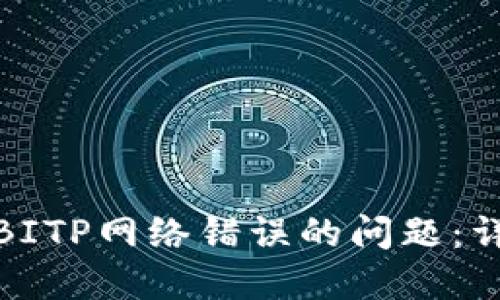 : 解决BITP网络错误的问题：详细指南